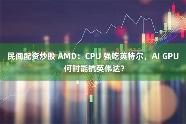 民间配资炒股 AMD：CPU 强吃英特尔，AI GPU 何时能抗英伟达？