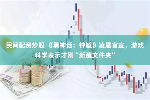 民间配资炒股 《黑神话：钟馗》凌晨官宣，游戏科学表示才刚“新建文件夹”
