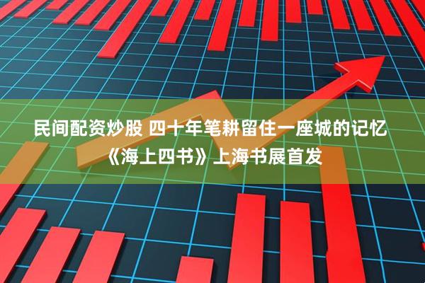 民间配资炒股 四十年笔耕留住一座城的记忆&#32;《海上四书》上海书展首发