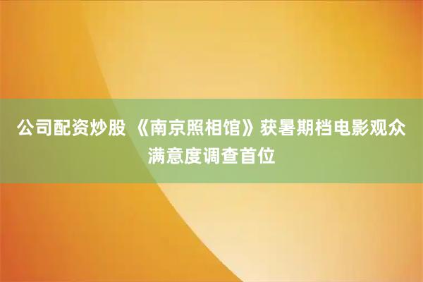 公司配资炒股 《南京照相馆》获暑期档电影观众满意度调查首位