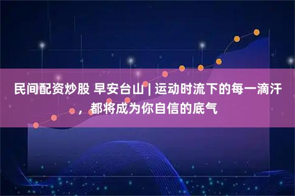民间配资炒股 早安台山 | 运动时流下的每一滴汗，都将成为你自信的底气
