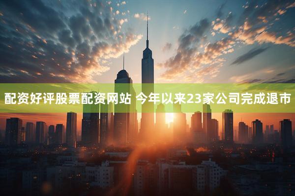 配资好评股票配资网站 今年以来23家公司完成退市