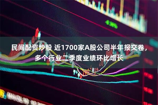 民间配资炒股 近1700家A股公司半年报交卷，多个行业二季度业绩环比增长