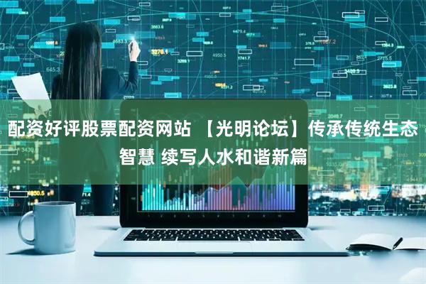 配资好评股票配资网站 【光明论坛】传承传统生态智慧 续写人水和谐新篇