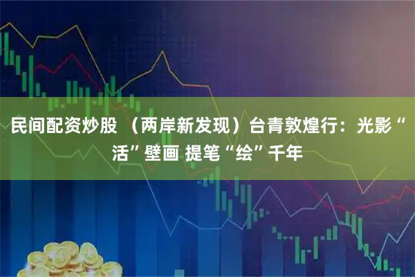 民间配资炒股 （两岸新发现）台青敦煌行：光影“活”壁画 提笔“绘”千年