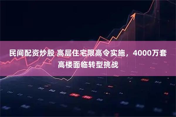 民间配资炒股 高层住宅限高令实施，4000万套高楼面临转型挑战
