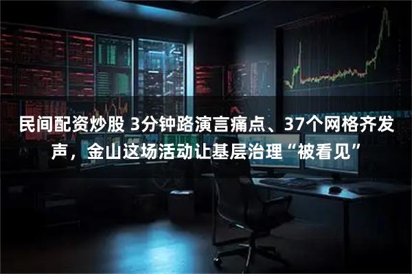 民间配资炒股 3分钟路演言痛点、37个网格齐发声，金山这场活动让基层治理“被看见”