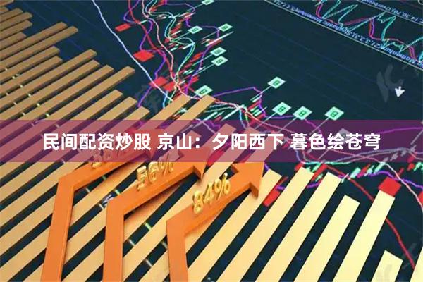 民间配资炒股 京山：夕阳西下 暮色绘苍穹