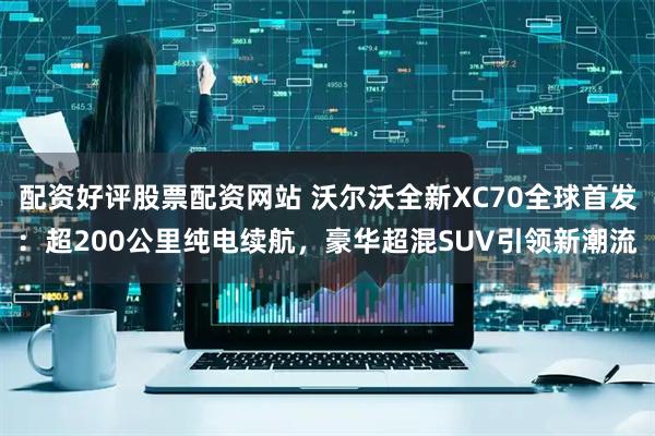 配资好评股票配资网站 沃尔沃全新XC70全球首发：超200公里纯电续航，豪华超混SUV引领新潮流