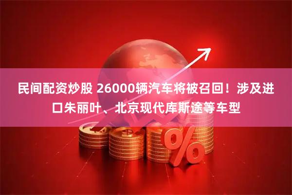 民间配资炒股 26000辆汽车将被召回！涉及进口朱丽叶、北京现代库斯途等车型