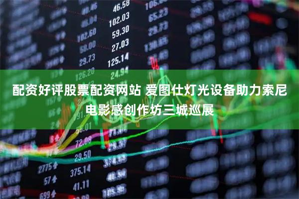 配资好评股票配资网站 爱图仕灯光设备助力索尼电影感创作坊三城巡展