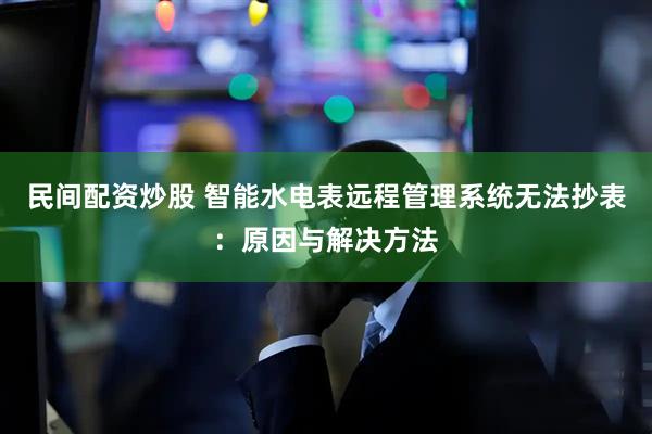民间配资炒股 智能水电表远程管理系统无法抄表：原因与解决方法