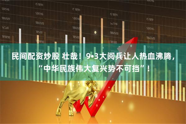民间配资炒股 壮哉！9•3大阅兵让人热血沸腾，“中华民族伟大复兴势不可挡”！