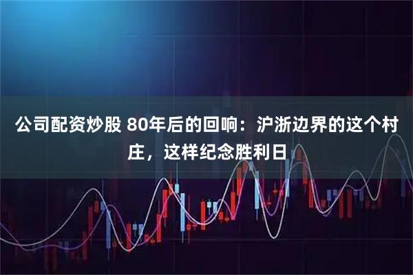 公司配资炒股 80年后的回响：沪浙边界的这个村庄，这样纪念胜利日