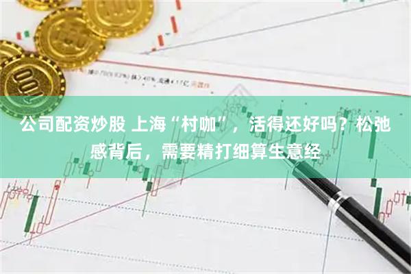 公司配资炒股 上海“村咖”，活得还好吗？松弛感背后，需要精打细算生意经