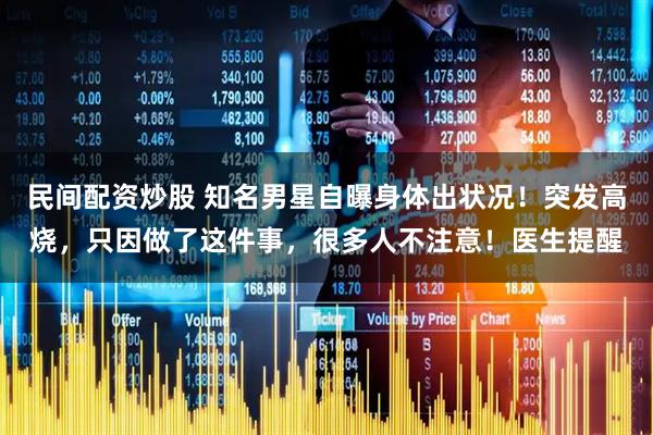 民间配资炒股 知名男星自曝身体出状况！突发高烧，只因做了这件事，很多人不注意！医生提醒