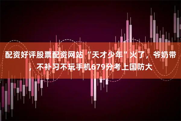 配资好评股票配资网站 “天才少年”火了，爷奶带，不补习不玩手机679分考上国防大