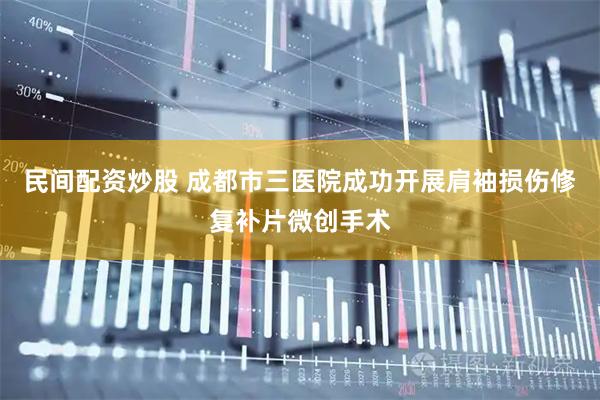 民间配资炒股 成都市三医院成功开展肩袖损伤修复补片微创手术