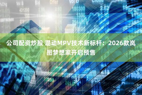 公司配资炒股 混动MPV技术新标杆：2026款岚图梦想家开启预售