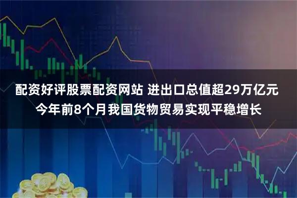 配资好评股票配资网站 进出口总值超29万亿元 今年前8个月我国货物贸易实现平稳增长