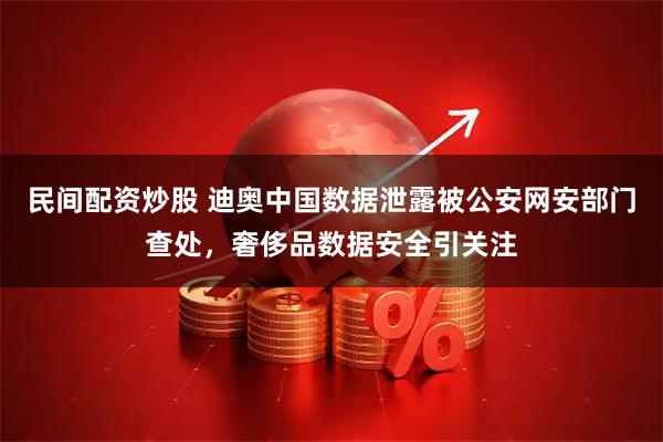 民间配资炒股 迪奥中国数据泄露被公安网安部门查处，奢侈品数据安全引关注