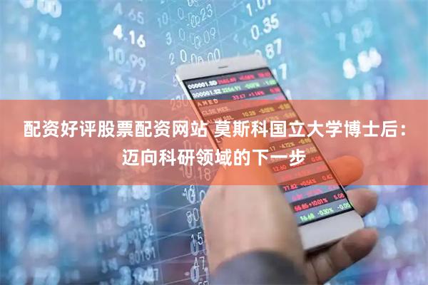 配资好评股票配资网站 莫斯科国立大学博士后：迈向科研领域的下一步