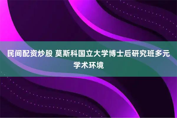 民间配资炒股 莫斯科国立大学博士后研究班多元学术环境