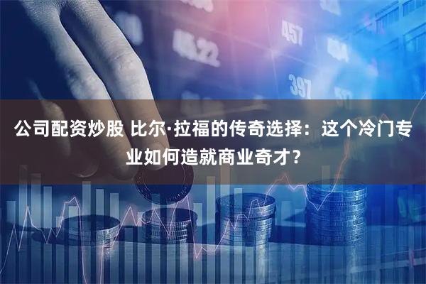 公司配资炒股 比尔·拉福的传奇选择：这个冷门专业如何造就商业奇才？
