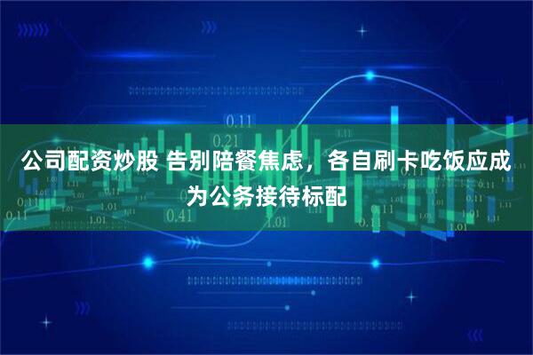公司配资炒股 告别陪餐焦虑，各自刷卡吃饭应成为公务接待标配