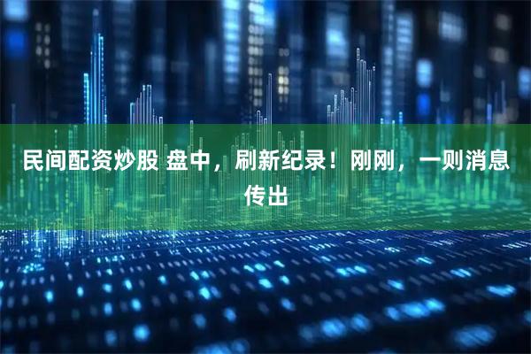 民间配资炒股 盘中，刷新纪录！刚刚，一则消息传出
