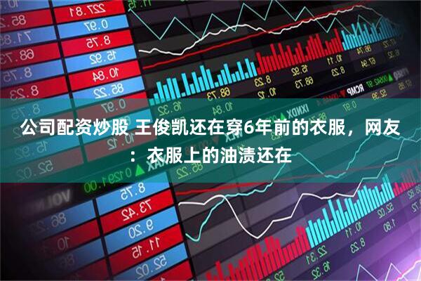 公司配资炒股 王俊凯还在穿6年前的衣服，网友：衣服上的油渍还在