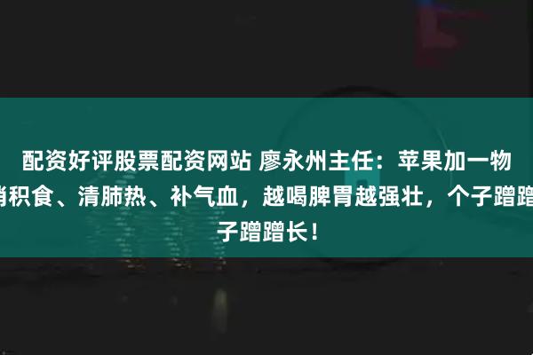 配资好评股票配资网站 廖永州主任：苹果加一物，消积食、清肺热、补气血，越喝脾胃越强壮，个子蹭蹭长！