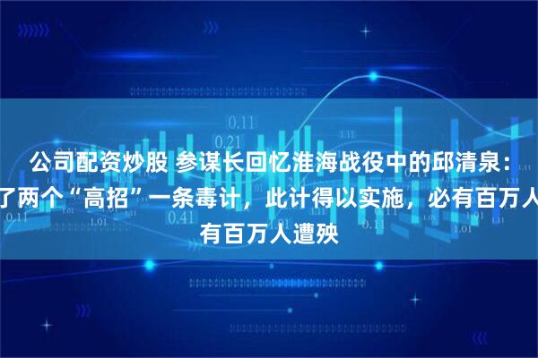 公司配资炒股 参谋长回忆淮海战役中的邱清泉：想出了两个“高招”一条毒计，此计得以实施，必有百万人遭殃