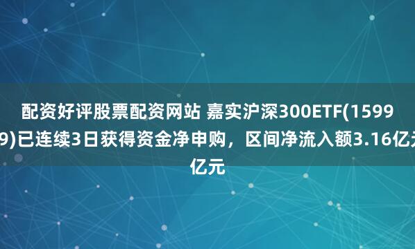 配资好评股票配资网站 嘉实沪深300ETF(159919)已连续3日获得资金净申购,区间净流入额3.16亿元