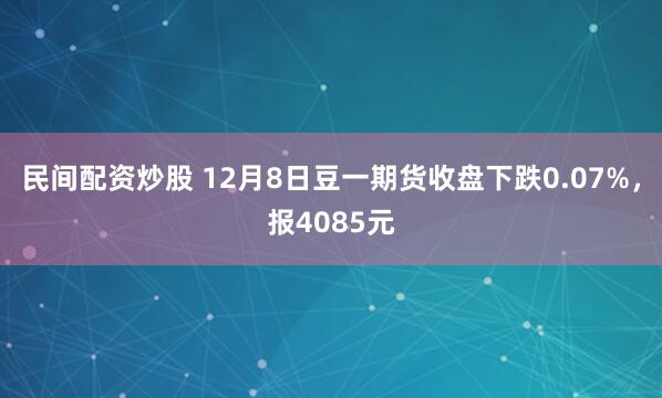 民间配资炒股 12月8日豆一期货收盘下跌0.07%，报4085元