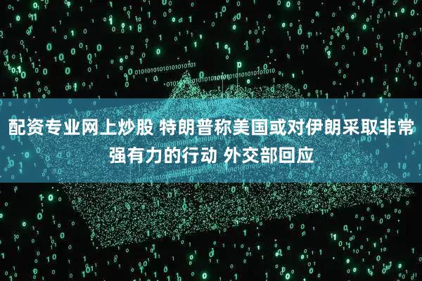 配资专业网上炒股 特朗普称美国或对伊朗采取非常强有力的行动 外交部回应