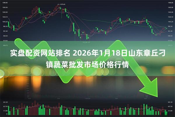 实盘配资网站排名 2026年1月18日山东章丘刁镇蔬菜批发市场价格行情