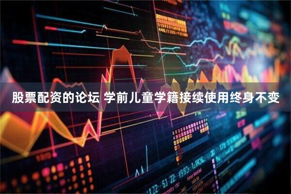 股票配资的论坛 学前儿童学籍接续使用终身不变