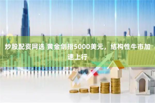 炒股配资网选 黄金剑指5000美元，结构性牛市加速上行