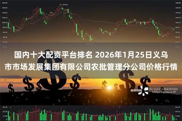 国内十大配资平台排名 2026年1月25日义乌市市场发展集团有限公司农批管理分公司价格行情