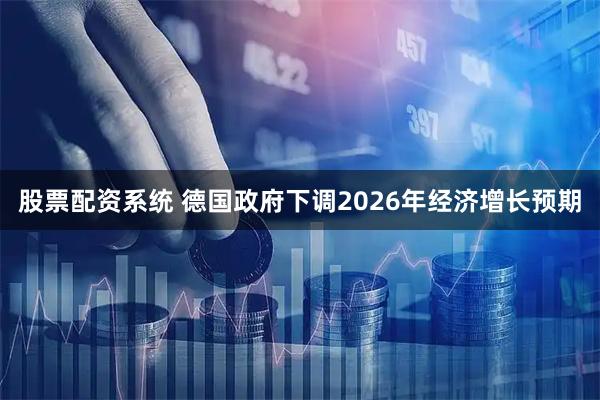 股票配资系统 德国政府下调2026年经济增长预期