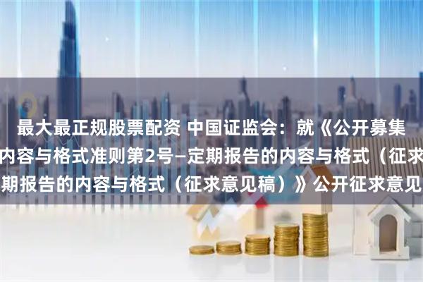 最大最正规股票配资 中国证监会：就《公开募集证券投资基金信息披露内容与格式准则第2号—定期报告的内容与格式（征求意见稿）》公开征求意见