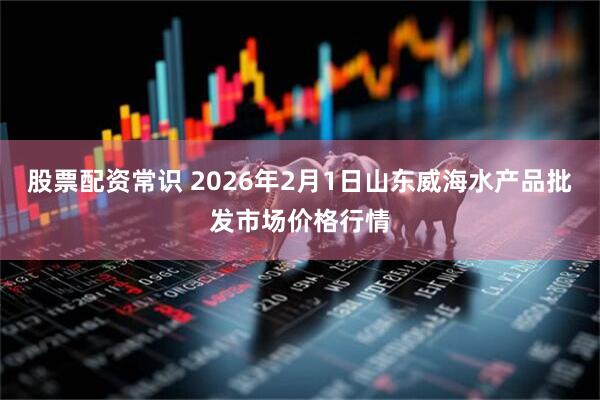股票配资常识 2026年2月1日山东威海水产品批发市场价格行情