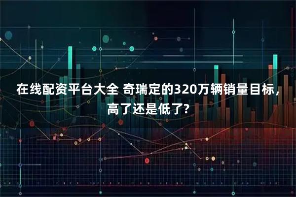 在线配资平台大全 奇瑞定的320万辆销量目标，高了还是低了?