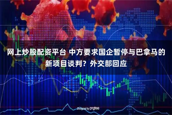 网上炒股配资平台 中方要求国企暂停与巴拿马的新项目谈判？外交部回应