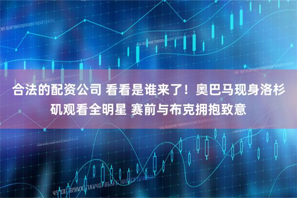 合法的配资公司 看看是谁来了！奥巴马现身洛杉矶观看全明星 赛前与布克拥抱致意