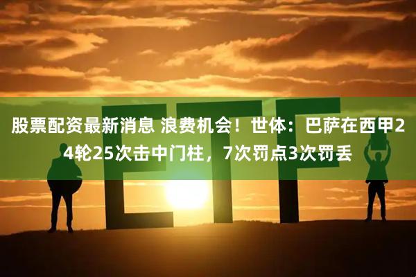 股票配资最新消息 浪费机会！世体：巴萨在西甲24轮25次击中门柱，7次罚点3次罚丢