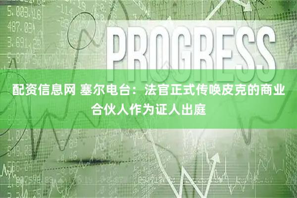 配资信息网 塞尔电台：法官正式传唤皮克的商业合伙人作为证人出庭
