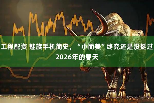 工程配资 魅族手机简史，“小而美”终究还是没挺过2026年的春天