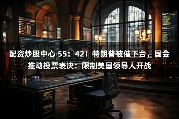 配资炒股中心 55:42!特朗普被催下台,国会推动投票表决:限制美国领导人开战